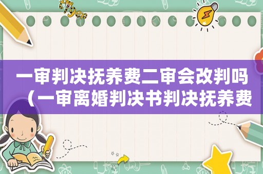 一審判決撫養費二審會改判嗎（一審離婚判決書判決撫養費過高怎么辦）
