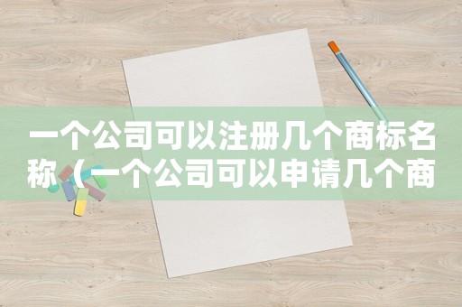 一個公司可以注冊幾個商標名稱（一個公司可以申請幾個商標注冊號）
