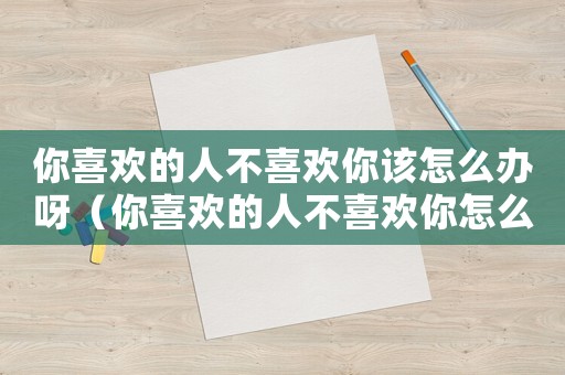 你喜歡的人不喜歡你該怎么辦呀（你喜歡的人不喜歡你怎么辦的句子）