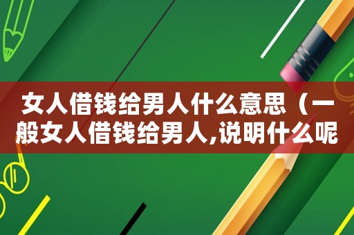 女人借錢給男人什么意思（一般女人借錢給男人,說明什么呢）