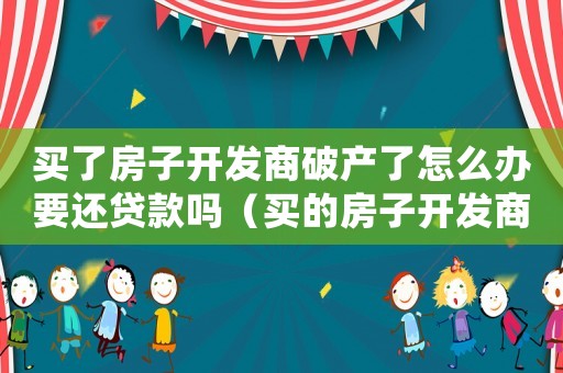 買了房子開發商破產了怎么辦要還貸款嗎（買的房子開發商申請破產了怎么辦）