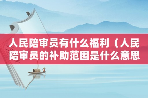 人民陪審員有什么福利（人民陪審員的補助范圍是什么意思）