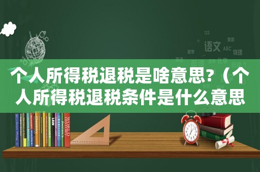 個人所得稅退稅是啥意思?（個人所得稅退稅條件是什么意思啊）