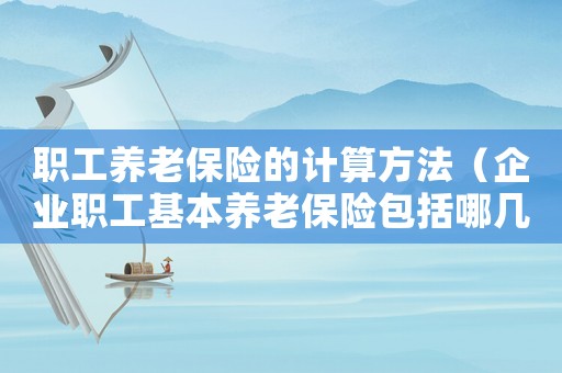 職工養老保險的計算方法（企業職工基本養老保險包括哪幾種）