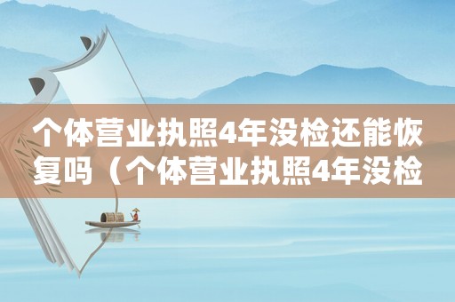 個(gè)體營(yíng)業(yè)執(zhí)照4年沒(méi)檢還能恢復(fù)嗎（個(gè)體營(yíng)業(yè)執(zhí)照4年沒(méi)檢還能恢復(fù)嗎）