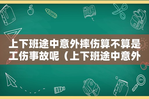 上下班途中意外摔傷算不算是工傷事故呢（上下班途中意外摔傷算不算是工傷事故）