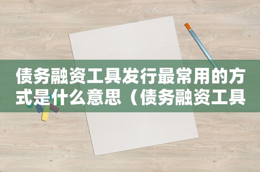 債務(wù)融資工具發(fā)行最常用的方式是什么意思（債務(wù)融資工具發(fā)行最常用的方式是什么）