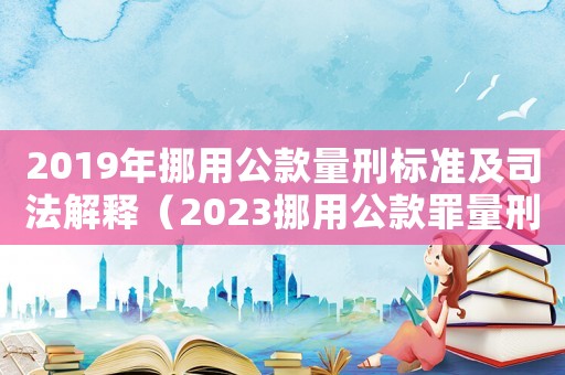2019年挪用公款量刑標(biāo)準(zhǔn)及司法解釋（2023挪用公款罪量刑標(biāo)準(zhǔn)是什么呢）