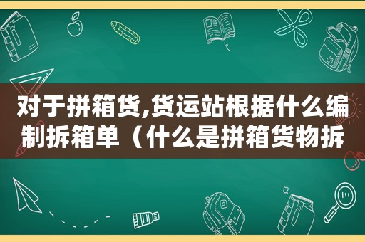 對(duì)于拼箱貨,貨運(yùn)站根據(jù)什么編制拆箱單（什么是拼箱貨物拆箱裝箱辦理交接的場所）