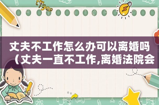 丈夫不工作怎么辦可以離婚嗎（丈夫一直不工作,離婚法院會怎么判）