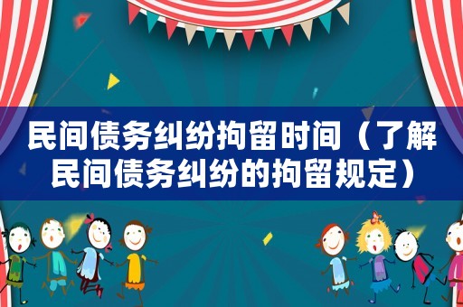 民間債務糾紛拘留時間（了解民間債務糾紛的拘留規定）
