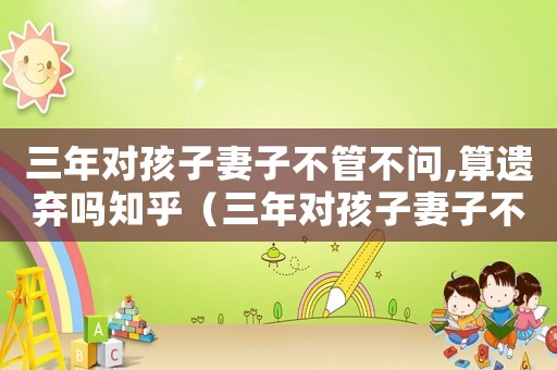 三年對孩子妻子不管不問,算遺棄嗎知乎（三年對孩子妻子不管不問,算遺棄嗎）