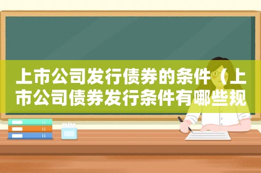 上市公司發行債券的條件（上市公司債券發行條件有哪些規定）