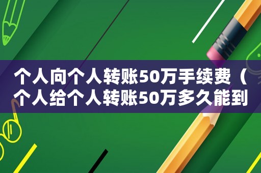 個人向個人轉(zhuǎn)賬50萬手續(xù)費（個人給個人轉(zhuǎn)賬50萬多久能到賬）