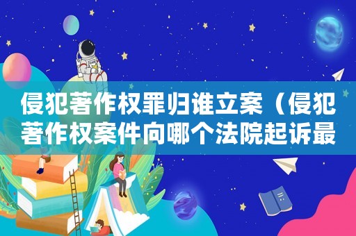 侵犯著作權罪歸誰立案（侵犯著作權案件向哪個法院起訴最有效）