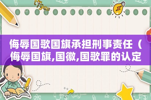 侮辱國歌國旗承擔刑事責任（侮辱國旗,國徽,國歌罪的認定是什么）