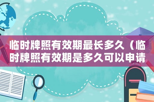 臨時牌照有效期最長多久（臨時牌照有效期是多久可以申請幾次）