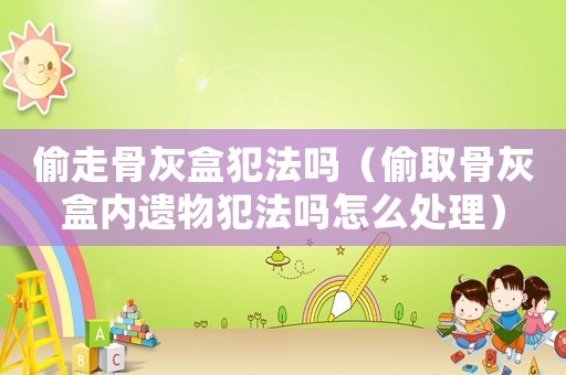 偷走骨灰盒犯法嗎（偷取骨灰盒內(nèi)遺物犯法嗎怎么處理）