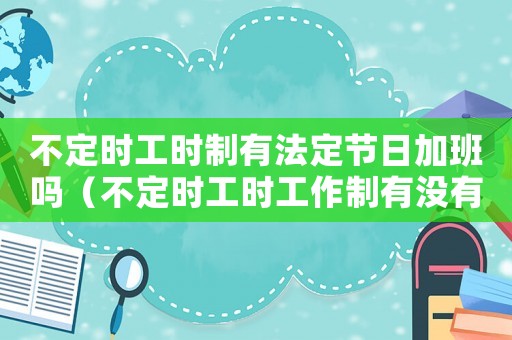 不定時(shí)工時(shí)制有法定節(jié)日加班嗎（不定時(shí)工時(shí)工作制有沒(méi)有加班費(fèi)?）