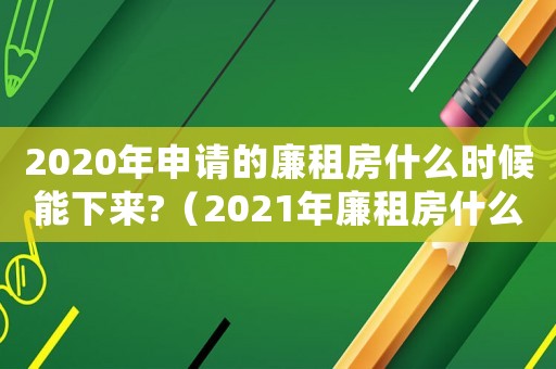 2020年申請(qǐng)的廉租房什么時(shí)候能下來(lái)?（2021年廉租房什么時(shí)候開(kāi)始審核）