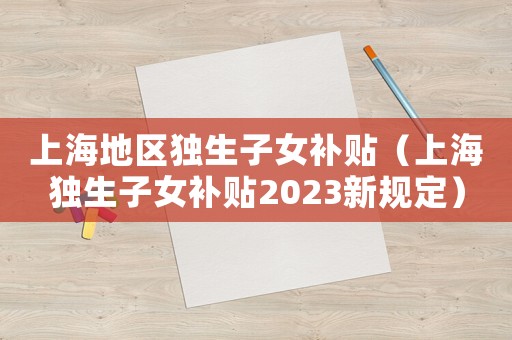 上海地區獨生子女補貼（上海獨生子女補貼2023新規定）