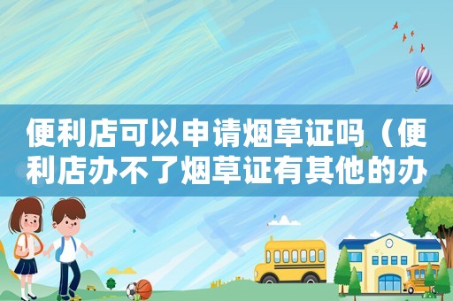 便利店可以申請(qǐng)煙草證嗎（便利店辦不了煙草證有其他的辦法嗎）