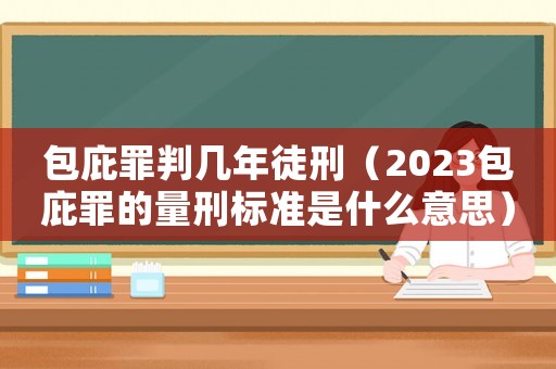 包庇罪判幾年徒刑（2023包庇罪的量刑標(biāo)準(zhǔn)是什么意思）