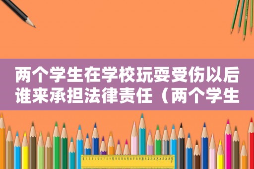 兩個學生在學校玩耍受傷以后誰來承擔法律責任（兩個學生在學校玩耍受傷以后誰來承擔）