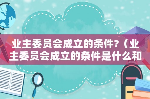 業主委員會成立的條件?（業主委員會成立的條件是什么和什么）