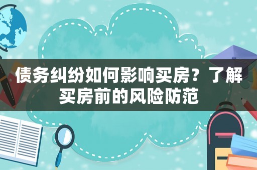 債務糾紛如何影響買房？了解買房前的風險防范