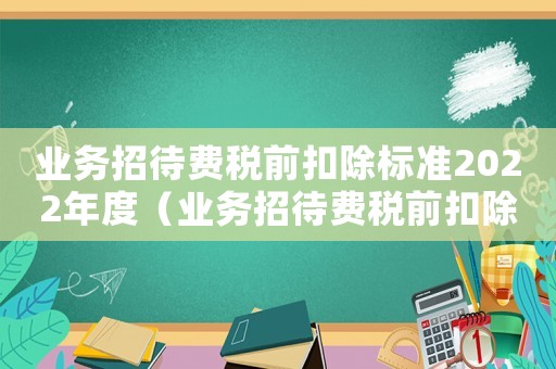 業(yè)務招待費稅前扣除標準2022年度（業(yè)務招待費稅前扣除標準2023）
