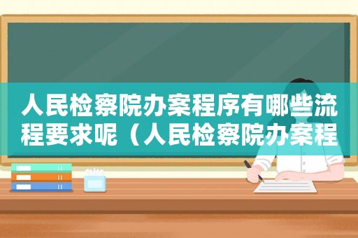 人民檢察院辦案程序有哪些流程要求呢（人民檢察院辦案程序有哪些流程要求）