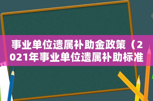 事業(yè)單位遺屬補(bǔ)助金政策（2021年事業(yè)單位遺屬補(bǔ)助標(biāo)準(zhǔn)）