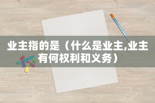 業主指的是（什么是業主,業主有何權利和義務）
