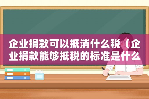 企業捐款可以抵消什么稅（企業捐款能夠抵稅的標準是什么呢）