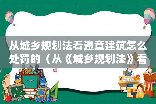 從城鄉規劃法看違章建筑怎么處罰的（從《城鄉規劃法》看違章建筑怎么處罰）