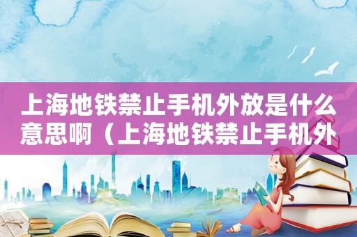 上海地鐵禁止手機外放是什么意思啊（上海地鐵禁止手機外放是什么意思）