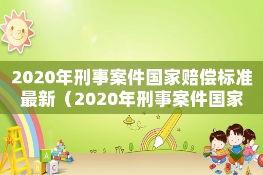 2020年刑事案件國家賠償標(biāo)準(zhǔn)最新（2020年刑事案件國家賠償標(biāo)準(zhǔn)）