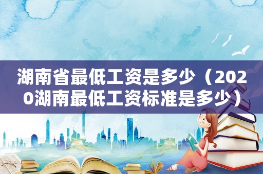 湖南省最低工資是多少（2020湖南最低工資標準是多少）