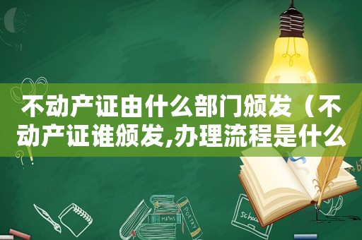 不動產證由什么部門頒發（不動產證誰頒發,辦理流程是什么意思）