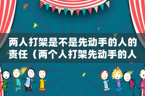 兩人打架是不是先動手的人的責(zé)任（兩個人打架先動手的人被打傷怎么判）