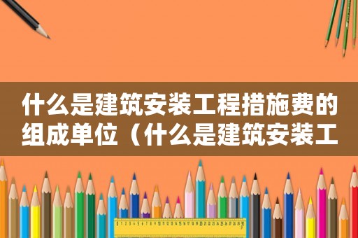 什么是建筑安裝工程措施費的組成單位（什么是建筑安裝工程措施費的組成）