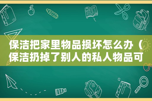保潔把家里物品損壞怎么辦（保潔扔掉了別人的私人物品可獲賠嗎）