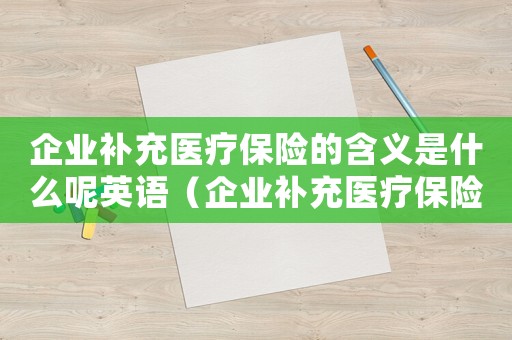 企業(yè)補(bǔ)充醫(yī)療保險(xiǎn)的含義是什么呢英語（企業(yè)補(bǔ)充醫(yī)療保險(xiǎn)的含義是什么呢）