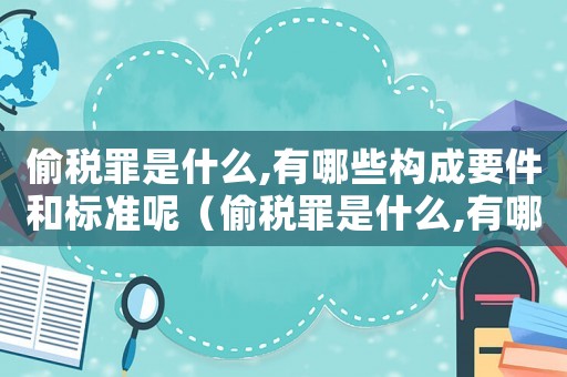 偷稅罪是什么,有哪些構成要件和標準呢（偷稅罪是什么,有哪些構成要件和標準）