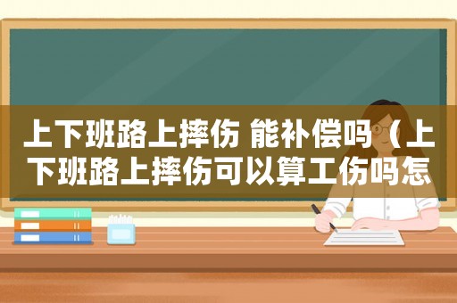 上下班路上摔傷 能補償嗎（上下班路上摔傷可以算工傷嗎怎么賠償）