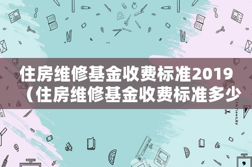 住房維修基金收費標準2019（住房維修基金收費標準多少錢平方）