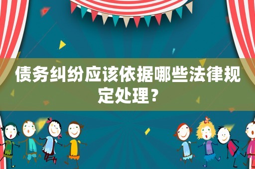 債務(wù)糾紛應(yīng)該依據(jù)哪些法律規(guī)定處理？