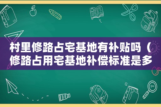 村里修路占宅基地有補貼嗎（修路占用宅基地補償標準是多少啊）