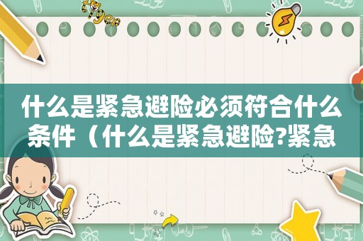 什么是緊急避險必須符合什么條件（什么是緊急避險?緊急避險條件?）